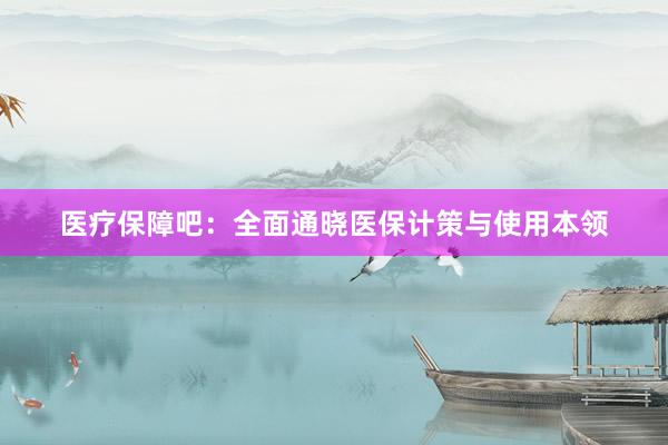 医疗保障吧：全面通晓医保计策与使用本领