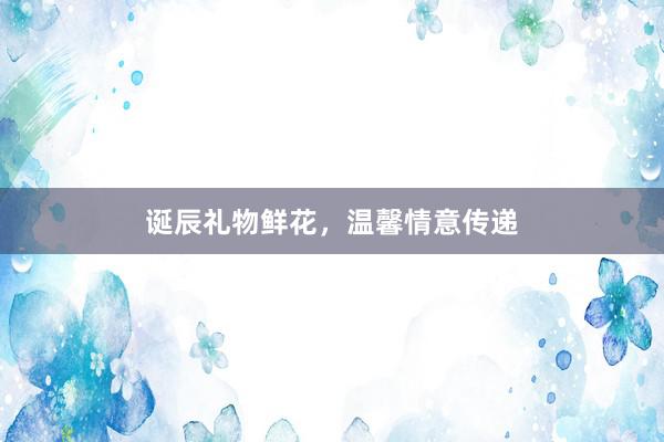 诞辰礼物鲜花，温馨情意传递