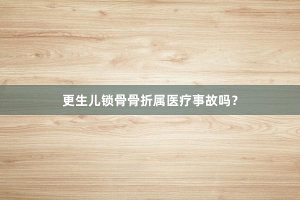 更生儿锁骨骨折属医疗事故吗？