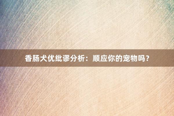 香肠犬优纰谬分析：顺应你的宠物吗？